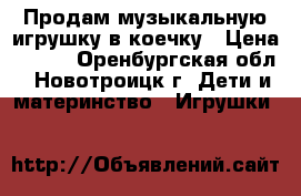 Продам музыкальную игрушку в коечку › Цена ­ 500 - Оренбургская обл., Новотроицк г. Дети и материнство » Игрушки   